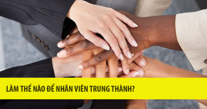 Làm Thế Nào Để Nhân Viên Trung Thành? 4