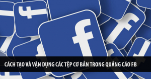 Cách Tạo Và Vận Dụng Các Tệp Cơ Bản Trong Quảng Cáo Facebook 7